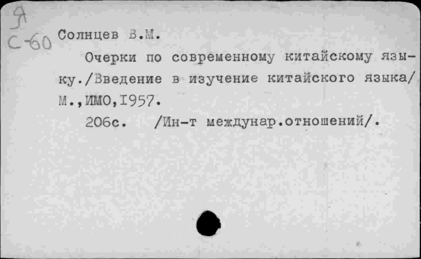 ﻿Солнцев В.М.
Очерки по современному китайскому языку. /Введение в изучение китайского языка/ М.,ИМО,1957.
206с. /Ин-т междунар.отношений/.